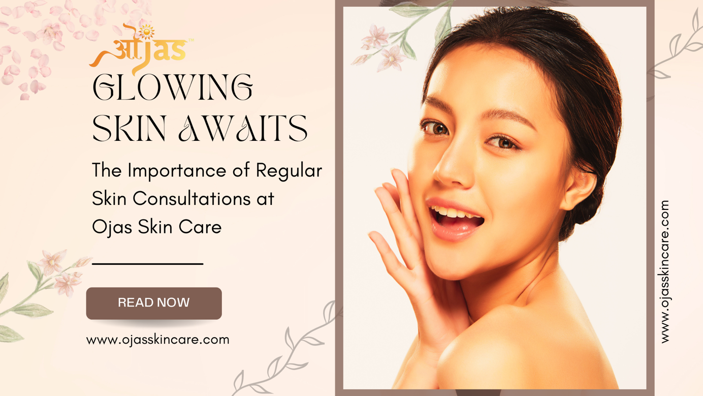 Glowing Skin Awaits: The Importance of Regular Skin Consultations at Ojas Skin Care